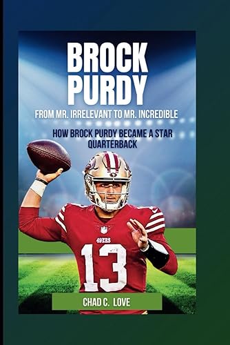Brock Purdy : From Mr. Irrelevant To Mr. Incredible: How Brock Purdy Became A Star Quarterback