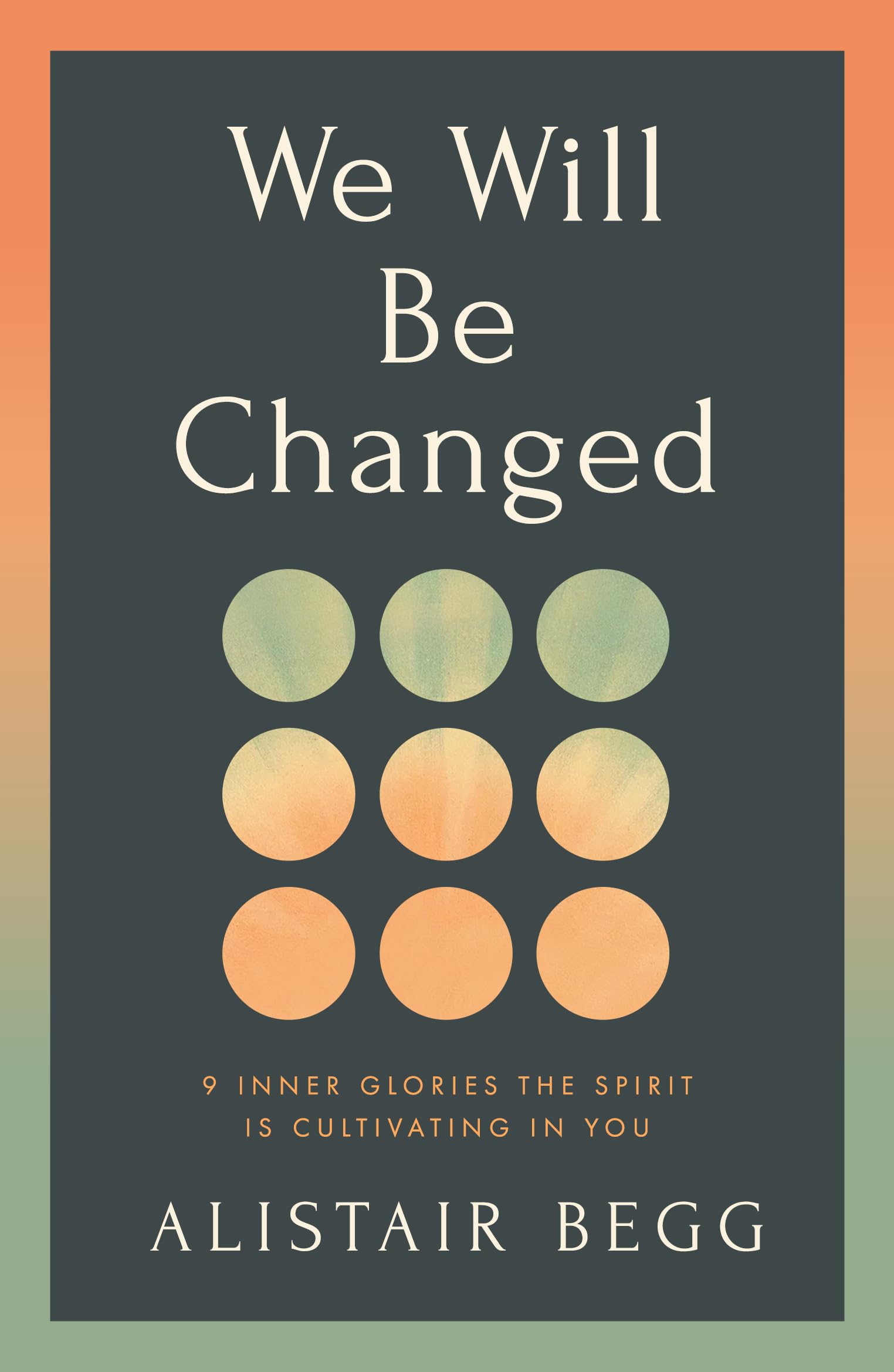 We Will Be Changed: 9 Inner Glories the Spirit Is Cultivating in You (How the Fruit of the Spirit Produces Christlike Character)