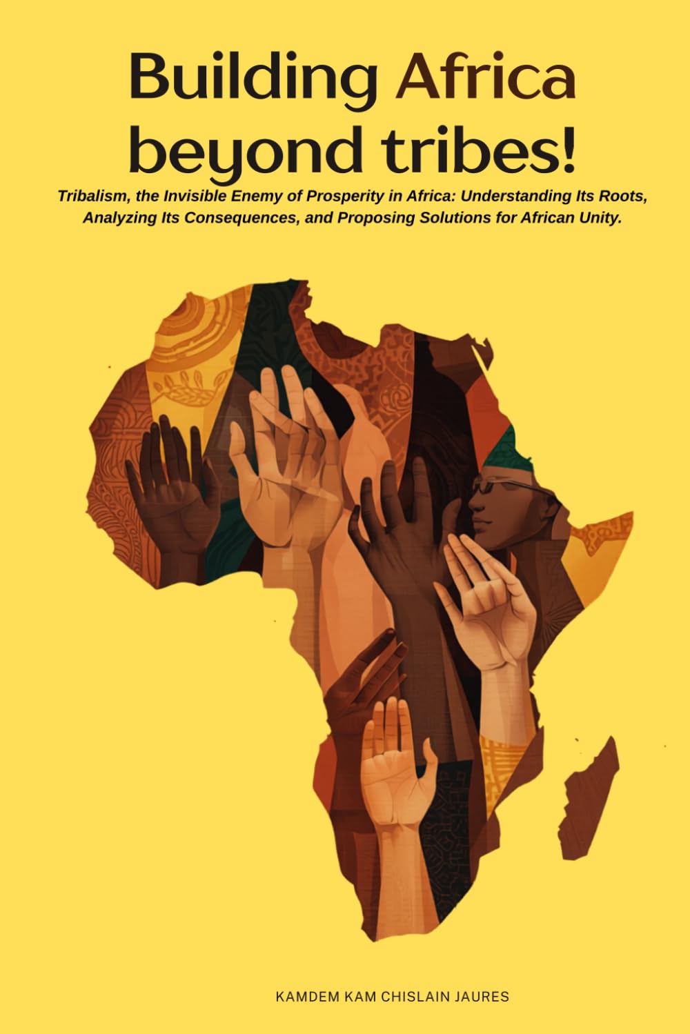 Building Africa beyond tribes!: Tribalism, the Invisible Enemy of Prosperity in Africa: Understanding Its Roots, Analyzing Its Consequences, and Proposing Solutions for African Unity.