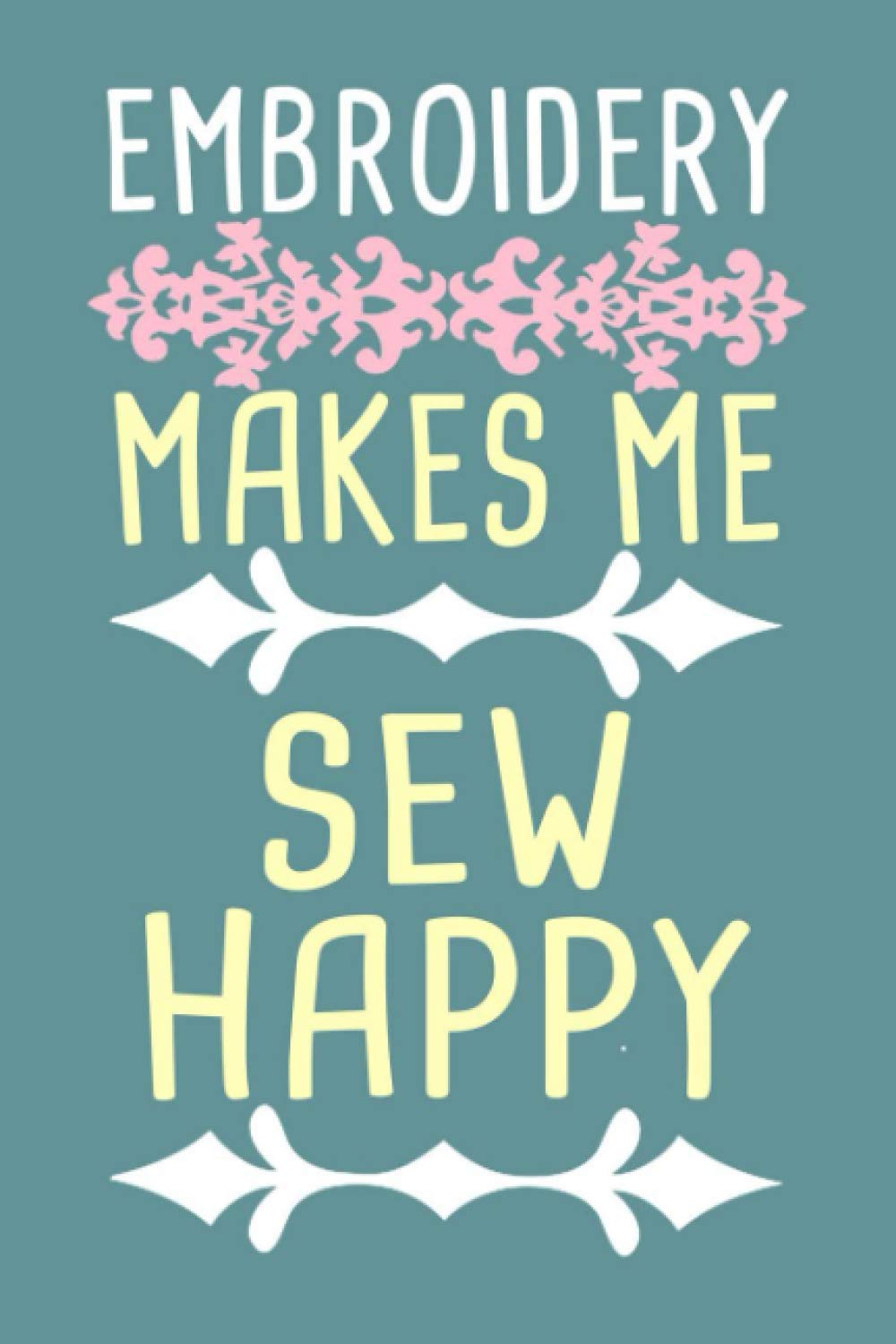 Embroidery Makes Me Sew Happy: Lined Notebook For Taking Notes, Cute Embroidery Journal For Men And Women, Embroidery Gift Idea.