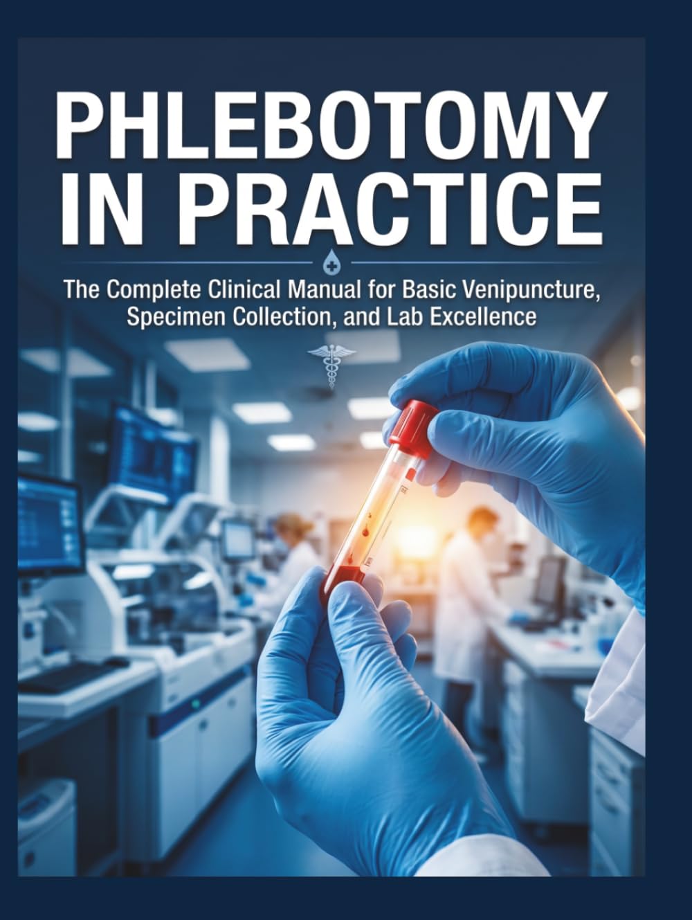 Phlebotomy in Practice: The Complete Clinical Manual for Basic Venipuncture, Specimen Collection, and Lab Excellence