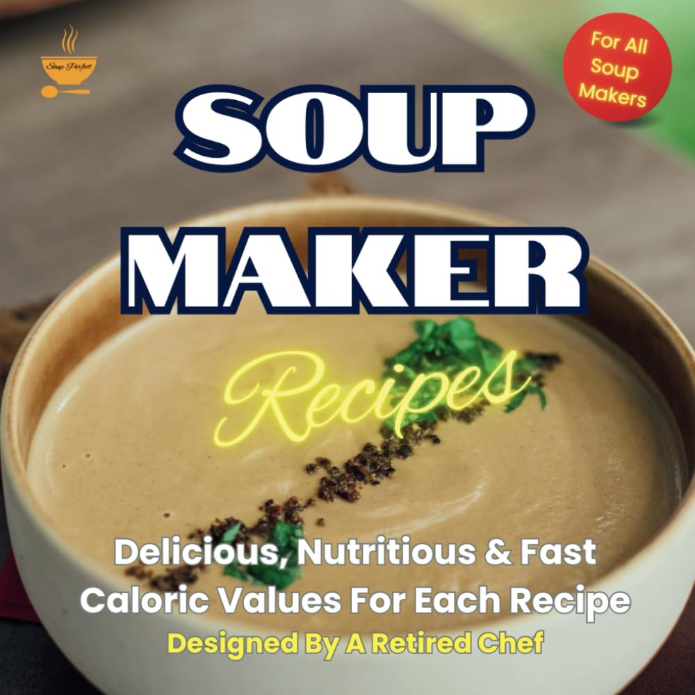 Soup Maker Recipes, Delicious, Nutritious & Fast, Caloric Values For Each Recipe: Designed by a Retired Chef, Soup Perfect