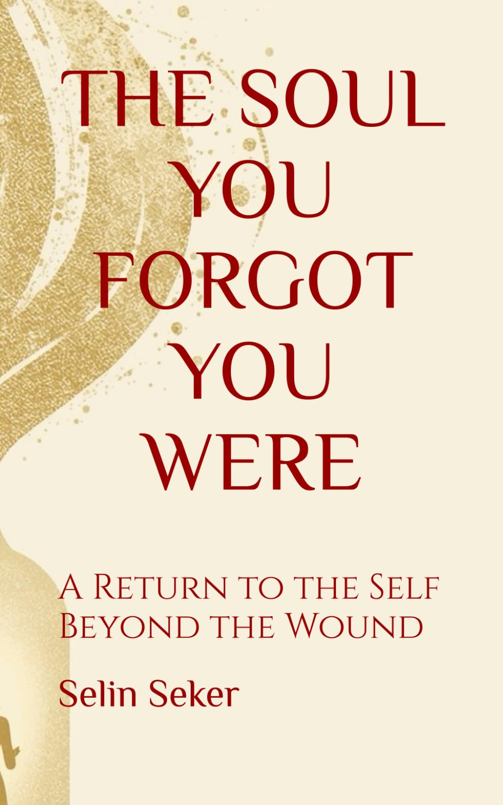 THE SOUL YOU FORGOT YOU WERE: A Return to the Self Beyond the Wound