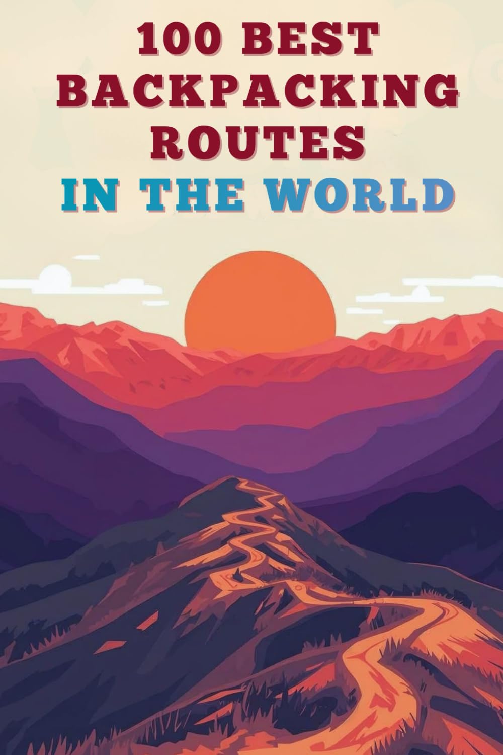 100 Best Backpacking Routes In The World: Epic Long-Distance Trails, Hidden Paths, And Unforgettable Adventures Across Every Continent