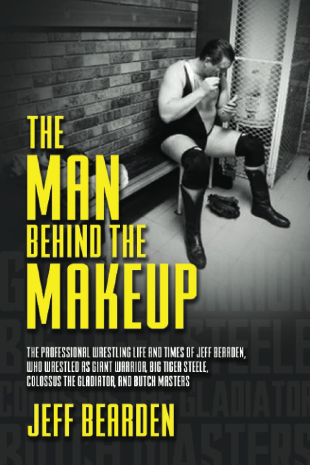 The Man Behind the Makeup: The Professional Wrestling Life and Times Of Jeff Bearden, Who Wrestled As Giant Warrior, Big Tiger Steele, Colossus The Gladiator, And Butch Masters