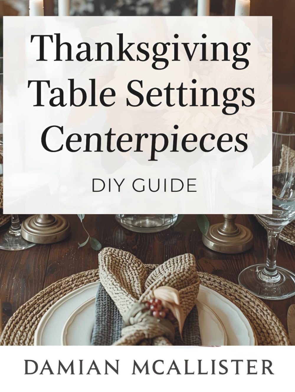 Thanksgiving Table Settings and Centerpieces DIY Guide: 40 Elegant Decorating Ideas Using Natural Materials, Dollar Store Finds, and Upcycled Items