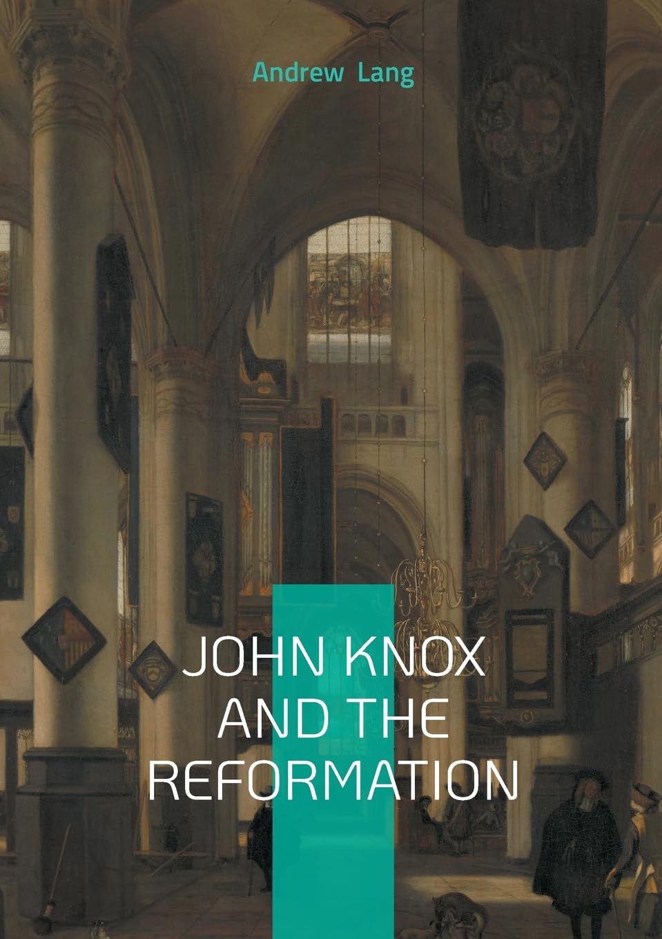 John Knox And The Reformation: The Definitive Biography Of Scotlands Iconic Religious Reformer And The Protestant Reformation