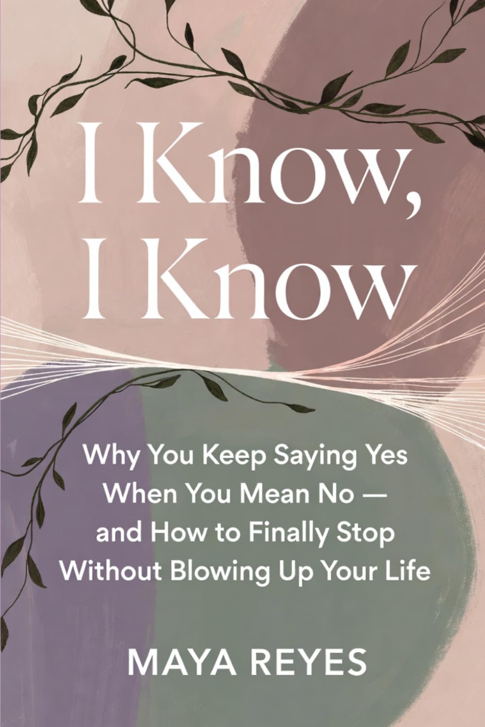 I Know, I Know: Why You Keep Saying Yes When You Mean No — and How to Finally Stop Without Blowing Up Your Life