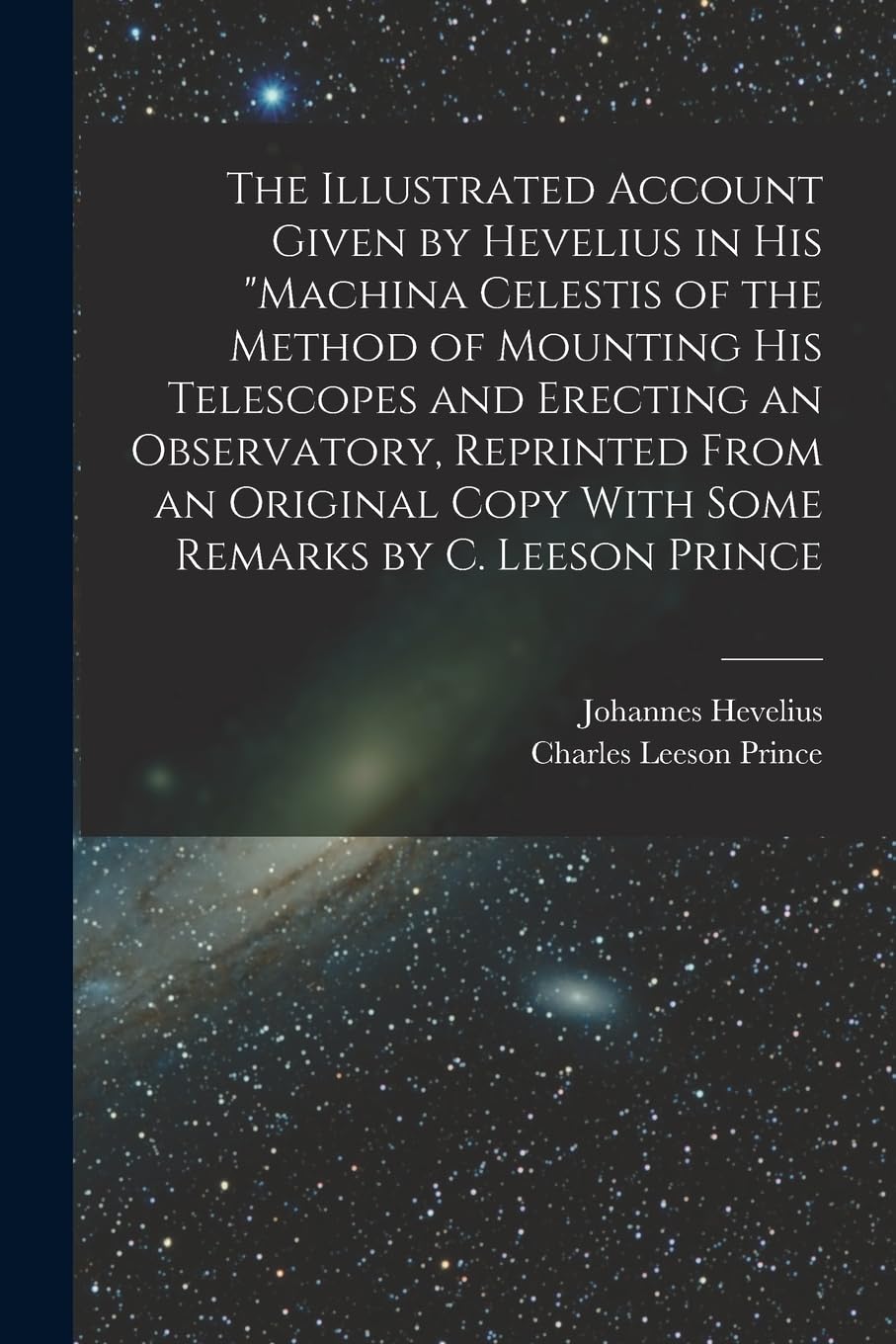 The Illustrated Account Given by Hevelius in his "Machina Celestis of the Method of Mounting his Telescopes and Erecting an Observatory, Reprinted ... Copy With Some Remarks by C. Leeson Prince