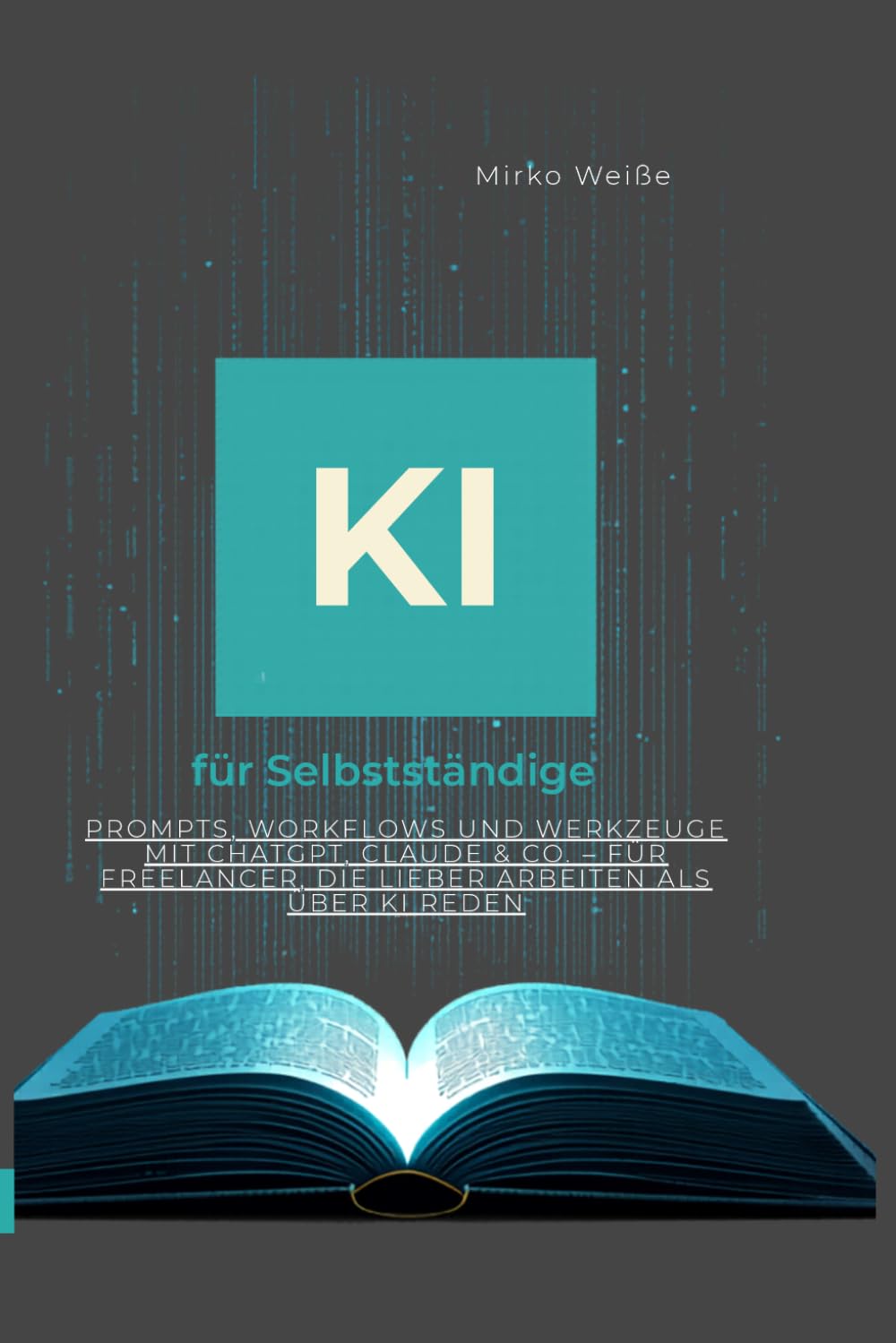 KI für Selbstständige Kein Buzzword-Buch: Prompts, Workflows und Werkzeuge mit ChatGPT, Claude & Co. – für Freelancer, die lieber arbeiten als über KI reden (Ki Praxis mit ChatGPT, Claude &Co)