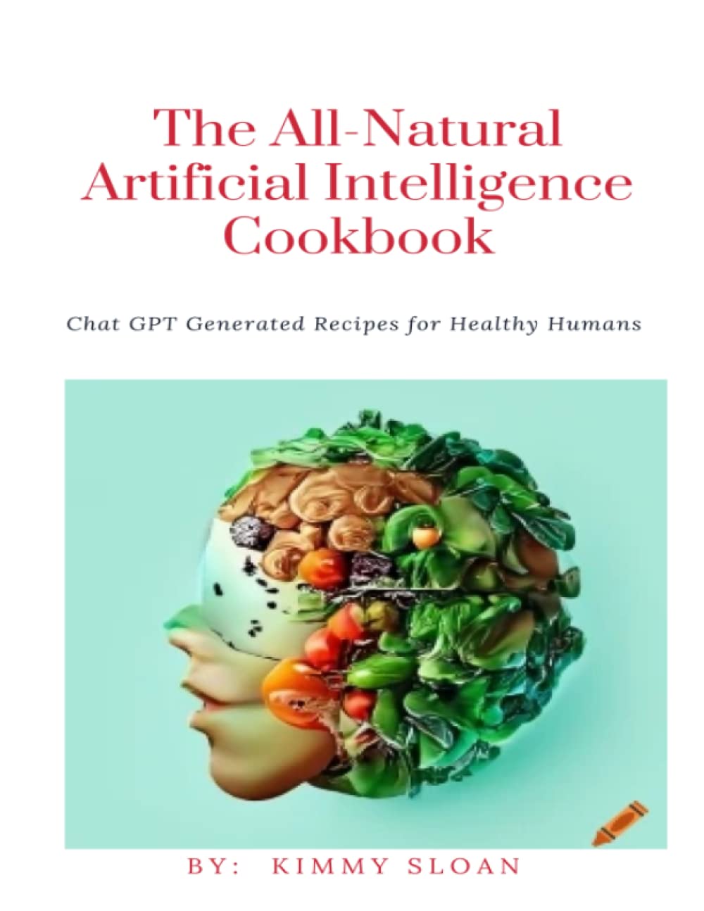 The All-Natural Artificial Intelligence Cookbook: Chat GPT Generated Recipes for Healthy Humans
