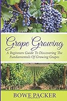 Grape Growing: A Beginners Guide To Discovering The Fundamentals Of Growing Grapes 1502361051 Book Cover
