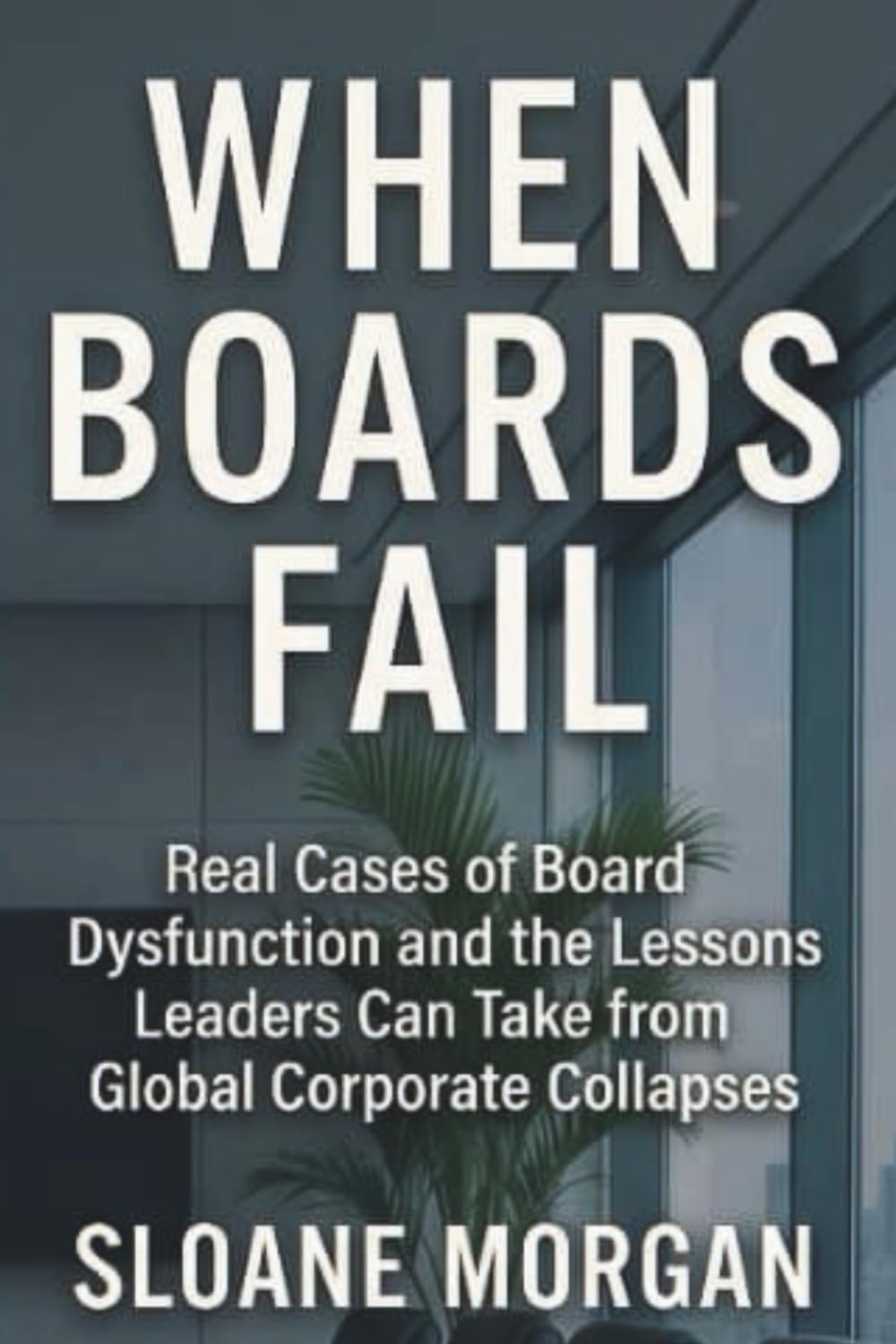 When Boards Fail: Real Cases of Board Dysfunction and the Lessons Leaders Can Take from Global Corporate Collapses