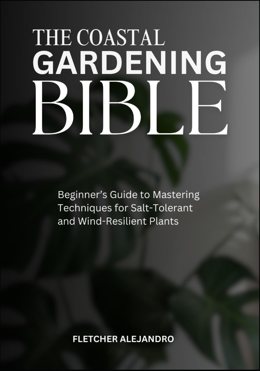 THE COASTAL GARDENING BIBLE: Beginner’s Guide to Mastering Techniques for Salt-Tolerant and Wind-Resilient Plants