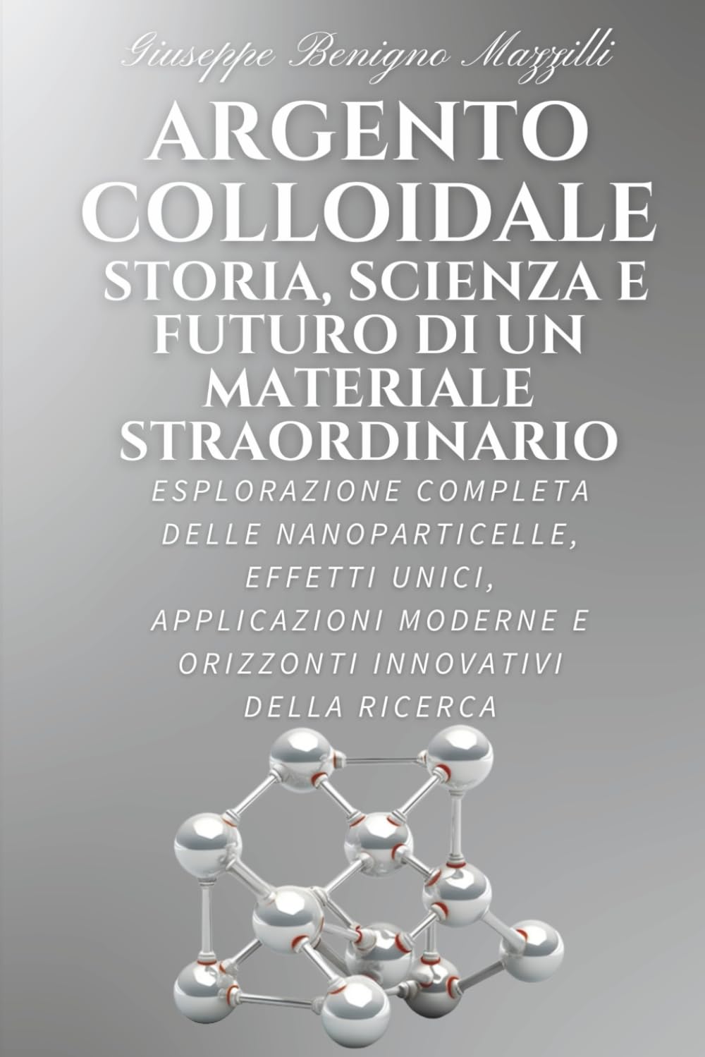 ARGENTO COLLOIDALE - STORIA, SCIENZA E FUTURO DI UN MATERIALE STRAORDINARIO: Esplorazione Completa delle Nanoparticelle, Effetti Unici, Applicazioni Moderne e Orizzonti Innovativi della Ricerca