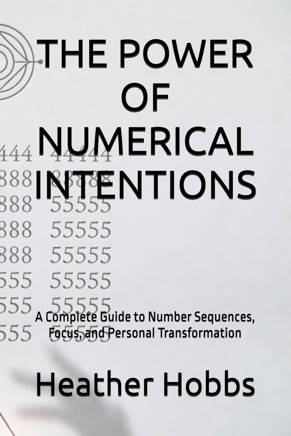 THE POWER OF NUMERICAL INTENTIONS: A Complete Guide to Number Sequences, Focus, and Personal Transformation