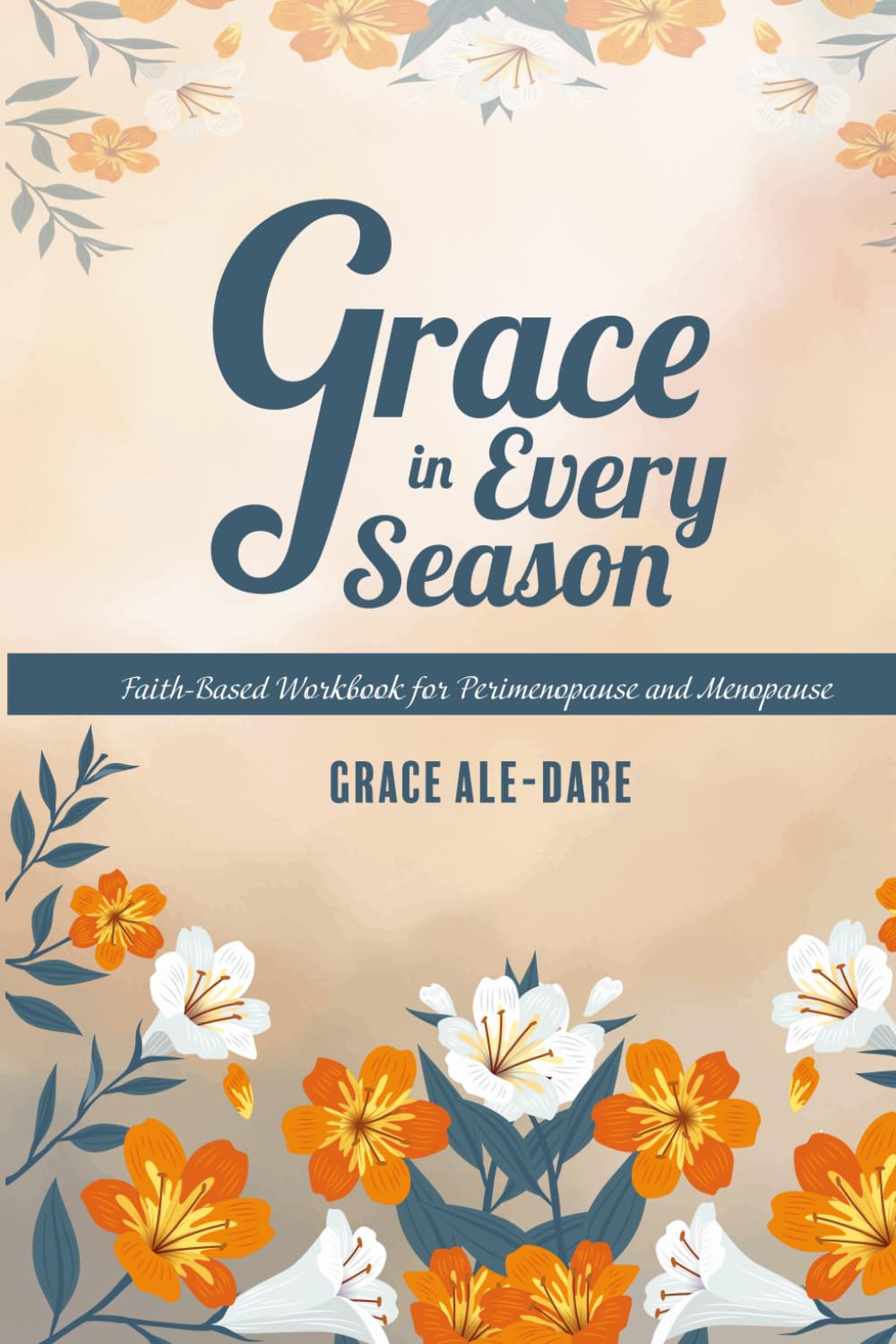 GRACE IN EVERY SEASON: A FAITH- BASED Workbook FOR PERIMENOPAUSE AND MENOPAUSE