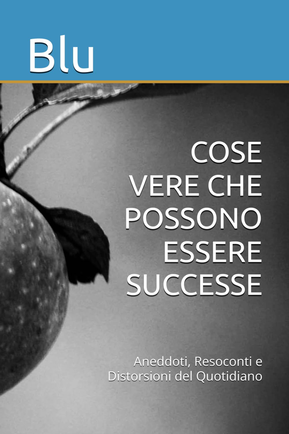 COSE VERE CHE POSSONO ESSERE SUCCESSE: Aneddoti, Resoconti e Distorsioni del Quotidiano