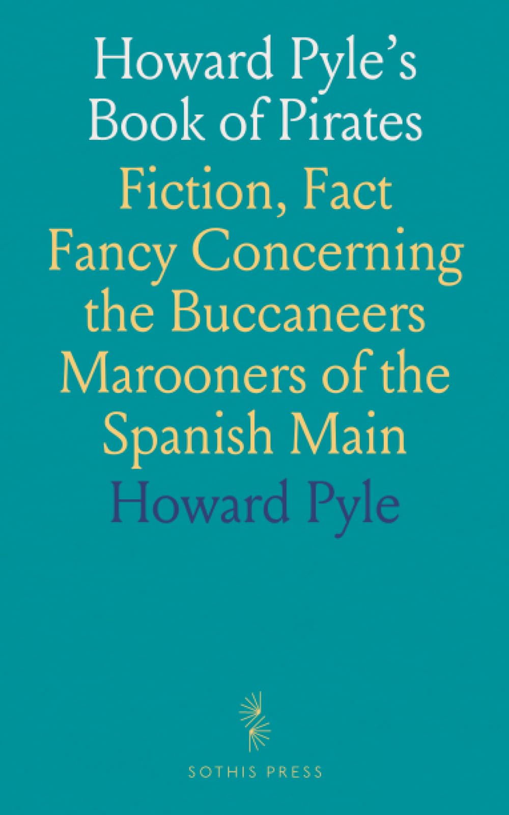 Howard Pyle's Book of Pirates: Fiction, Fact Fancy Concerning the Buccaneers Marooners of the Spanish Main