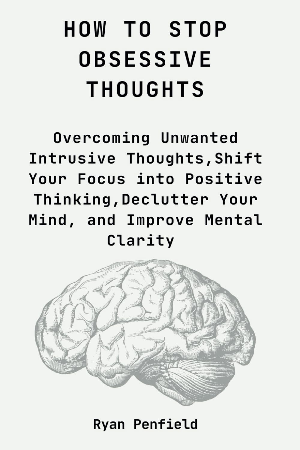 HOW TO STOP OBSESSIVE THOUGHTS: Overcoming Unwanted Intrusive Thoughts, Shift Your Focus into Positive Thinking, Declutter Your Mind, and Improve Mental Clarity