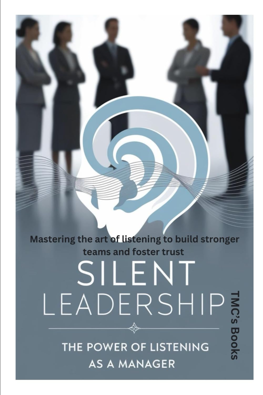 Silent Leadership: The Power of Listening as a Manager: Mastering the art of listening to build stronger teams and foster trust