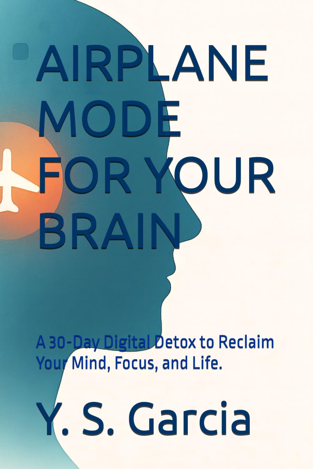 AIRPLANE MODE FOR YOUR BRAIN: A 30-Day Digital Detox to Reclaim Your Mind, Focus, and Life.