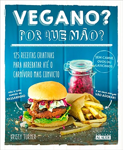 Vegano? por que Não?: 125 Receitas Criativas Para Arrebatar Até o Carnívoro Mais Convicto