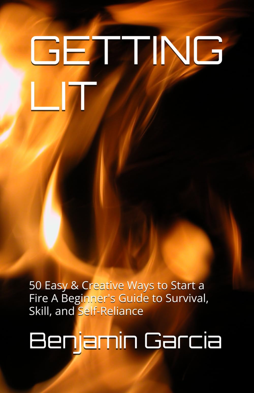 GETTING LIT: 50 Easy & Creative Ways to Start a Fire A Beginner's Guide to Survival, Skill, and Self-Reliance