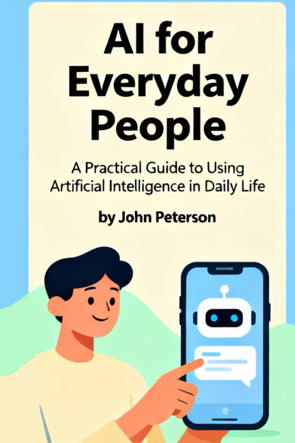 AI for Everyday People: A Practical Guide to Using Artificial Intelligence in Daily Life