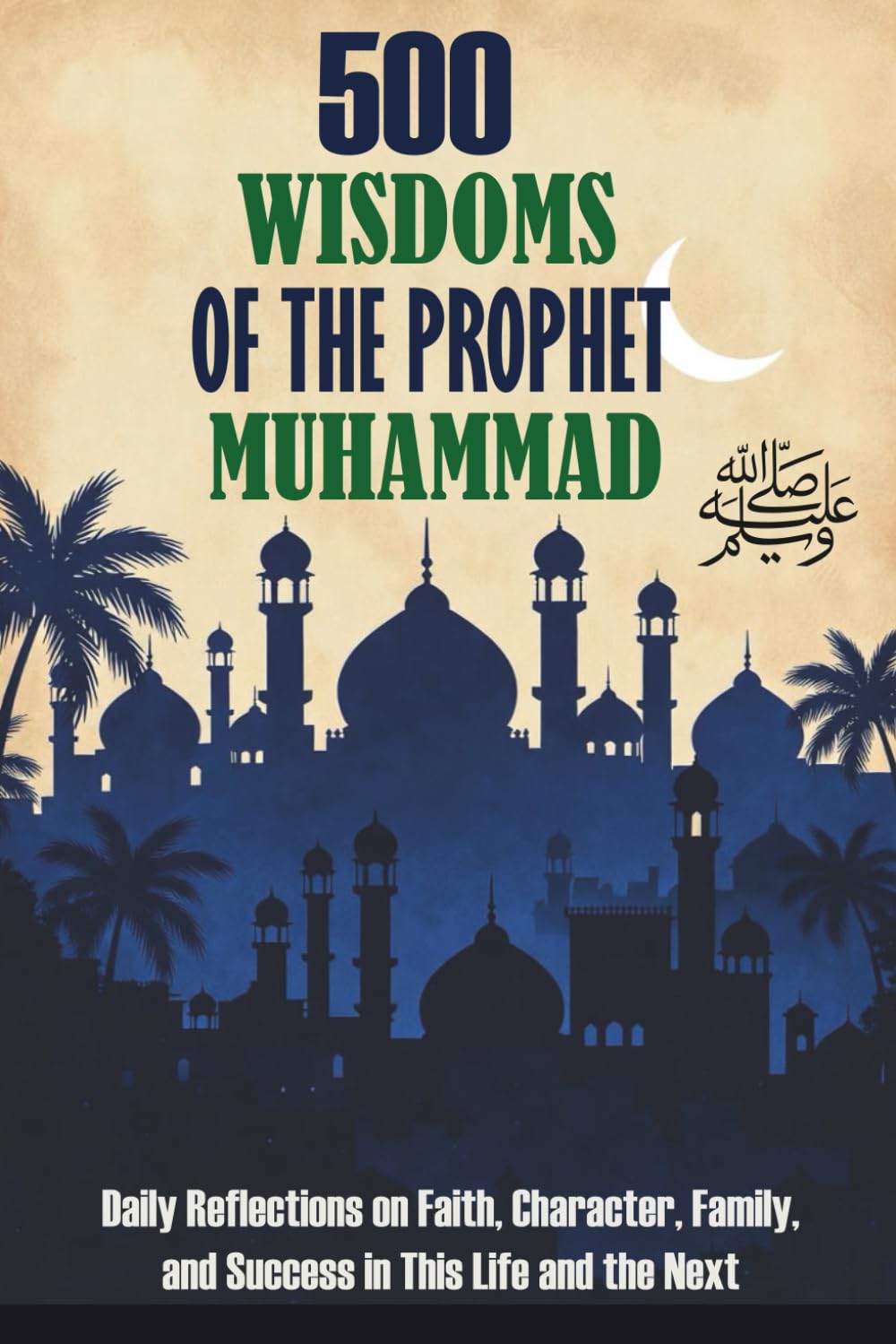 500 Wisdoms of the Prophet Muhammad: Daily Reflections on the Life, Character, and Teachings of Prophet Muhammad ﷺ — Life Lessons and Authentic Hadiths for Every Muslim