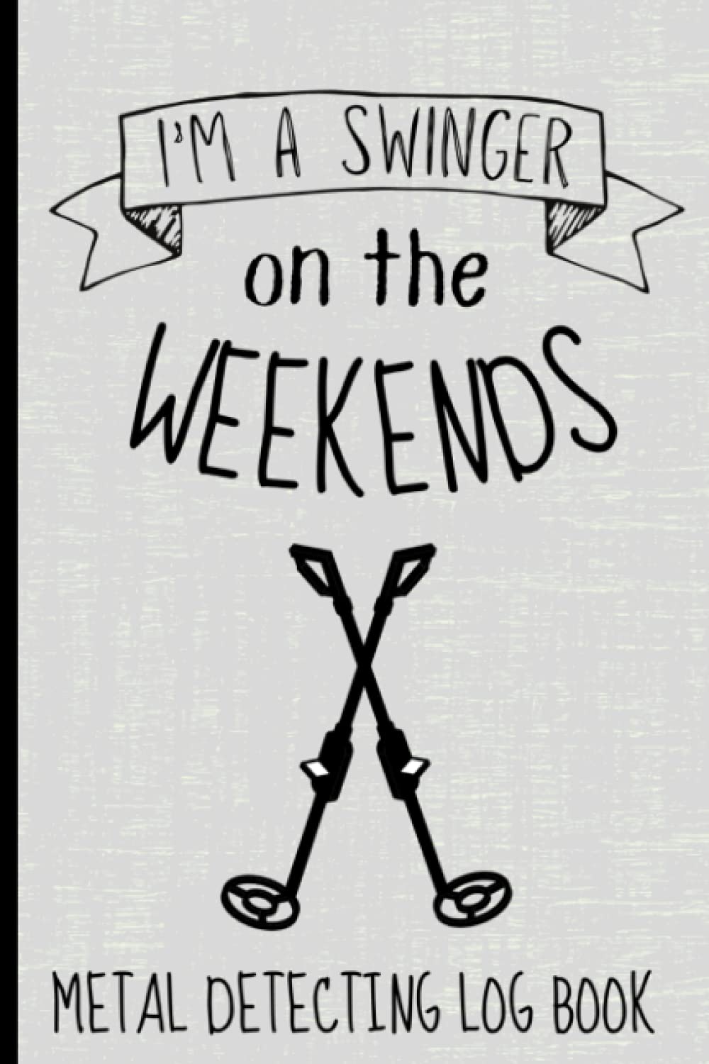 I'm A Swinger On The Weekends. Metal Detecting Log Book: For Treasure Hunters to Record Metal Detector Find. Perfect Gift for Metal Detector Hobbyist.