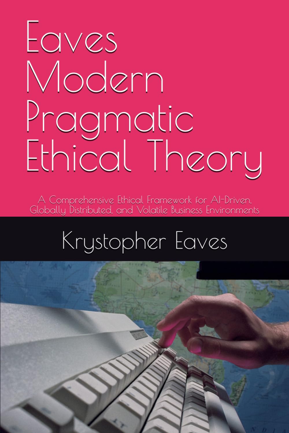 Eaves Modern Pragmatic Ethical Theory: A Comprehensive Ethical Framework for AI-Driven, Globally Distributed, and Volatile Business Environments