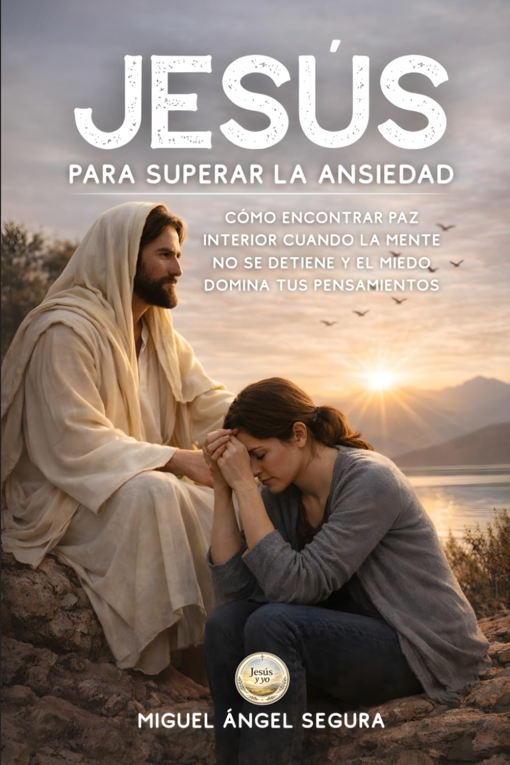 Jesús para superar la ansiedad: Cómo encontrar paz interior cuando la mente no se detiene y el miedo domina tus pensamientos (Jesús y yo)
