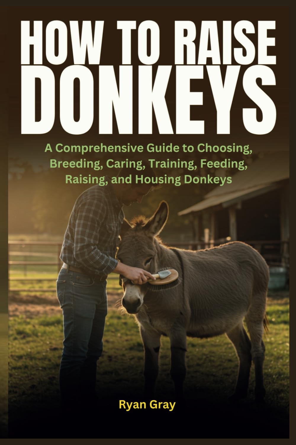 How to Raise Donkeys: A Comprehensive Guide to Choosing, Breeding, Caring, Training, Feeding, Raising, and Housing Donkeys