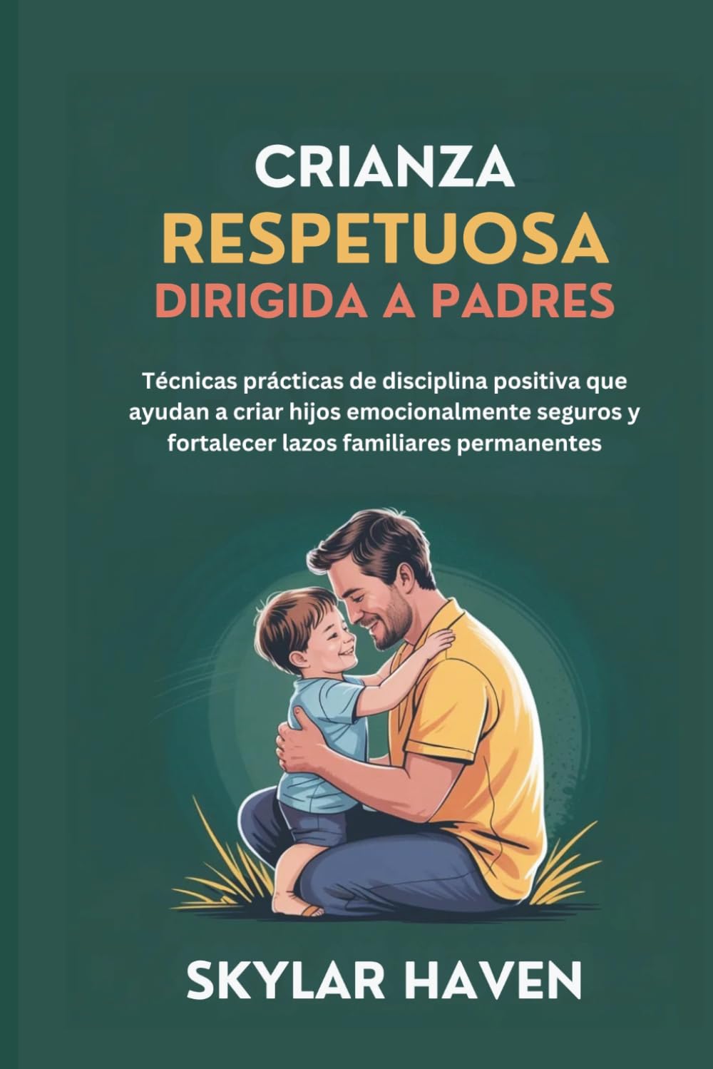 Crianza respetuosa dirigida a padres: Técnicas prácticas de disciplina positiva que ayudan a criar hijos emocionalmente seguros y fortalecer lazos familiares permanentes