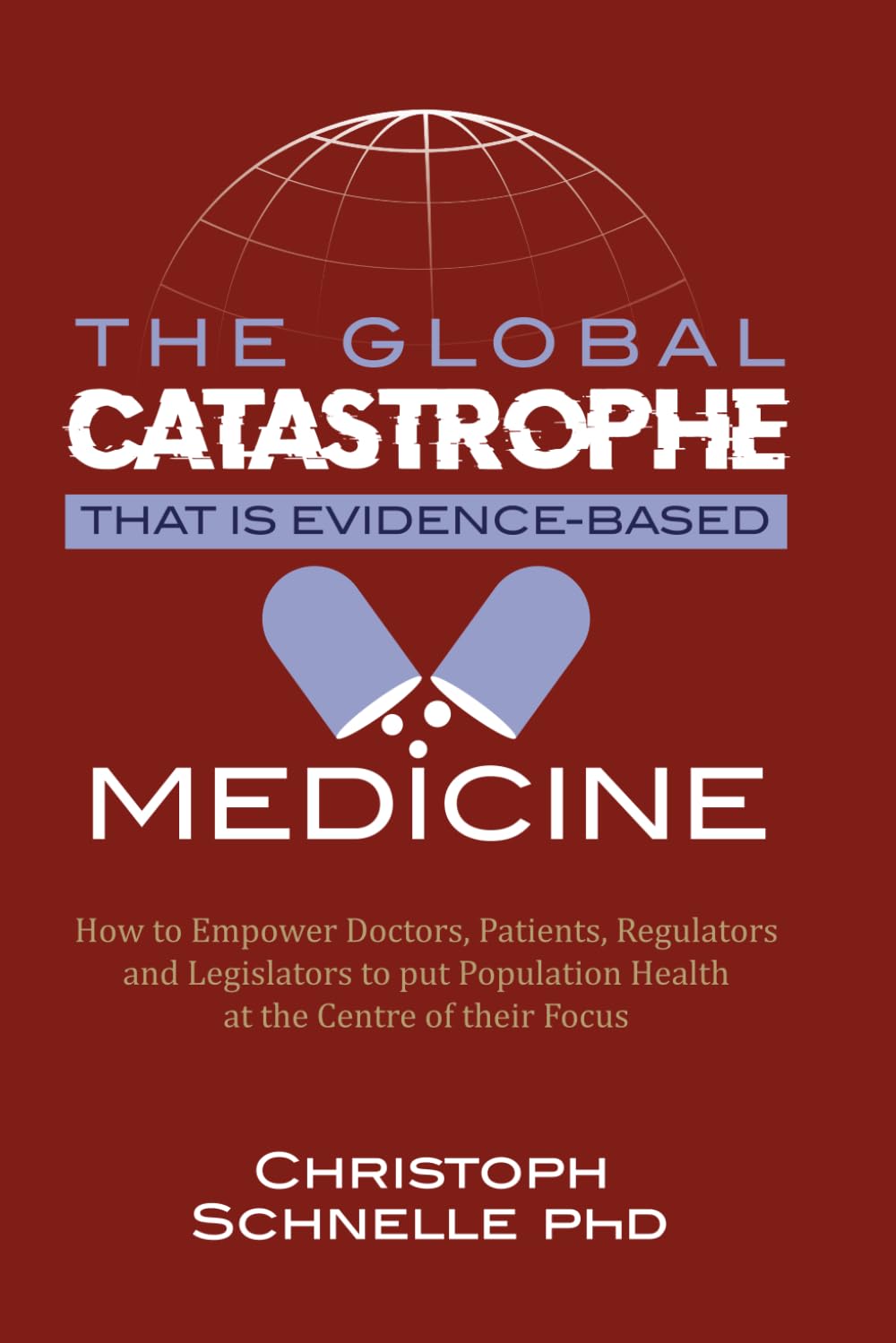 The Global Catastrophe that is Evidence-Based Medicine: How to Empower Doctors, Patients, Regulators and Legislators to put Population Health at the Centre of their Focus