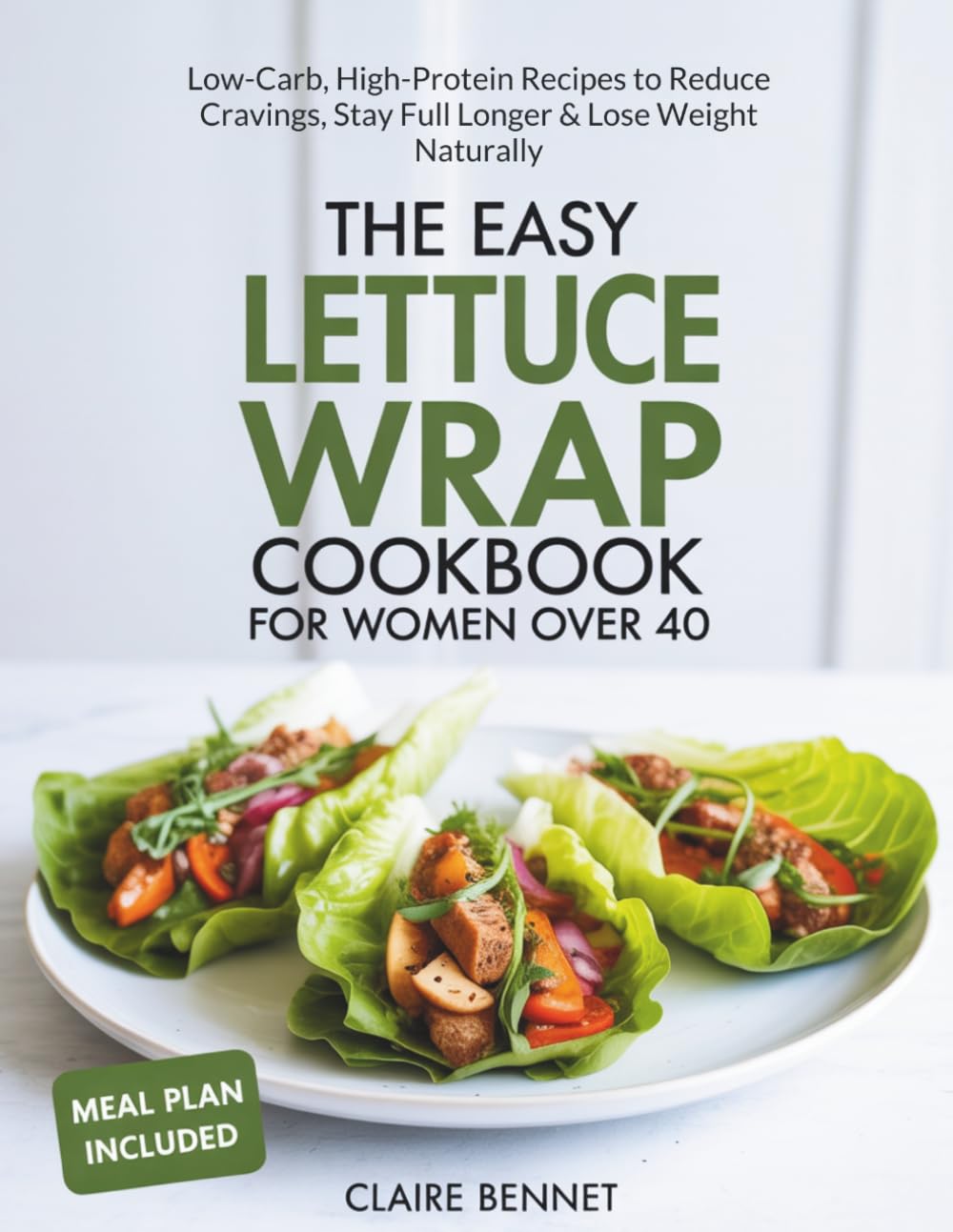 The Easy Lettuce Wrap Cookbook for Women Over 40: Low-Carb, High-Protein Recipes to Reduce Cravings, Stay Full Longer & Lose Weight Naturally
