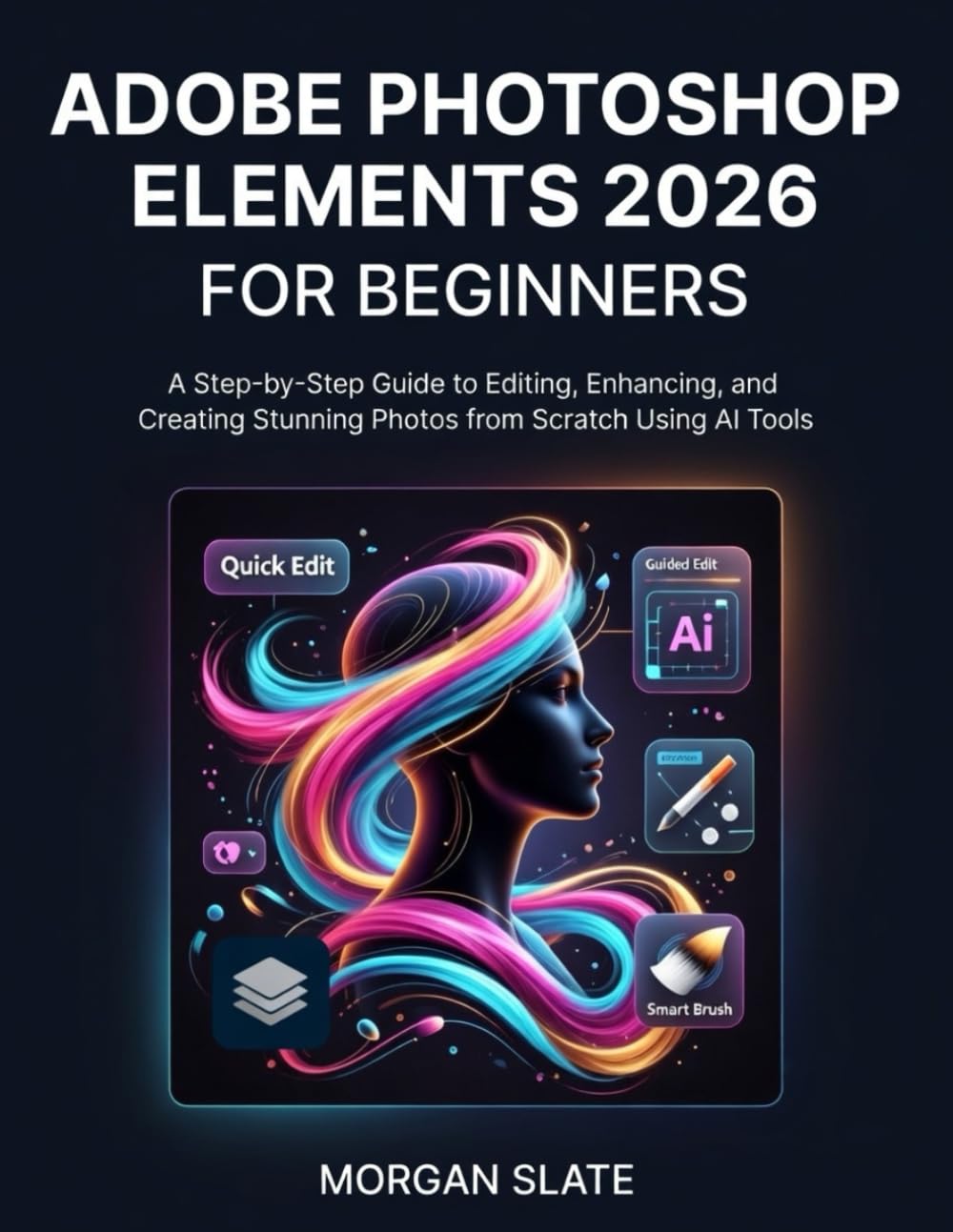 ADOBE PHOTOSHOP ELEMENTS 2026 FOR BEGINNERS: A Step-by-Step Guide to Editing, Enhancing, and Creating Stunning Photos from Scratch Using AI Tools