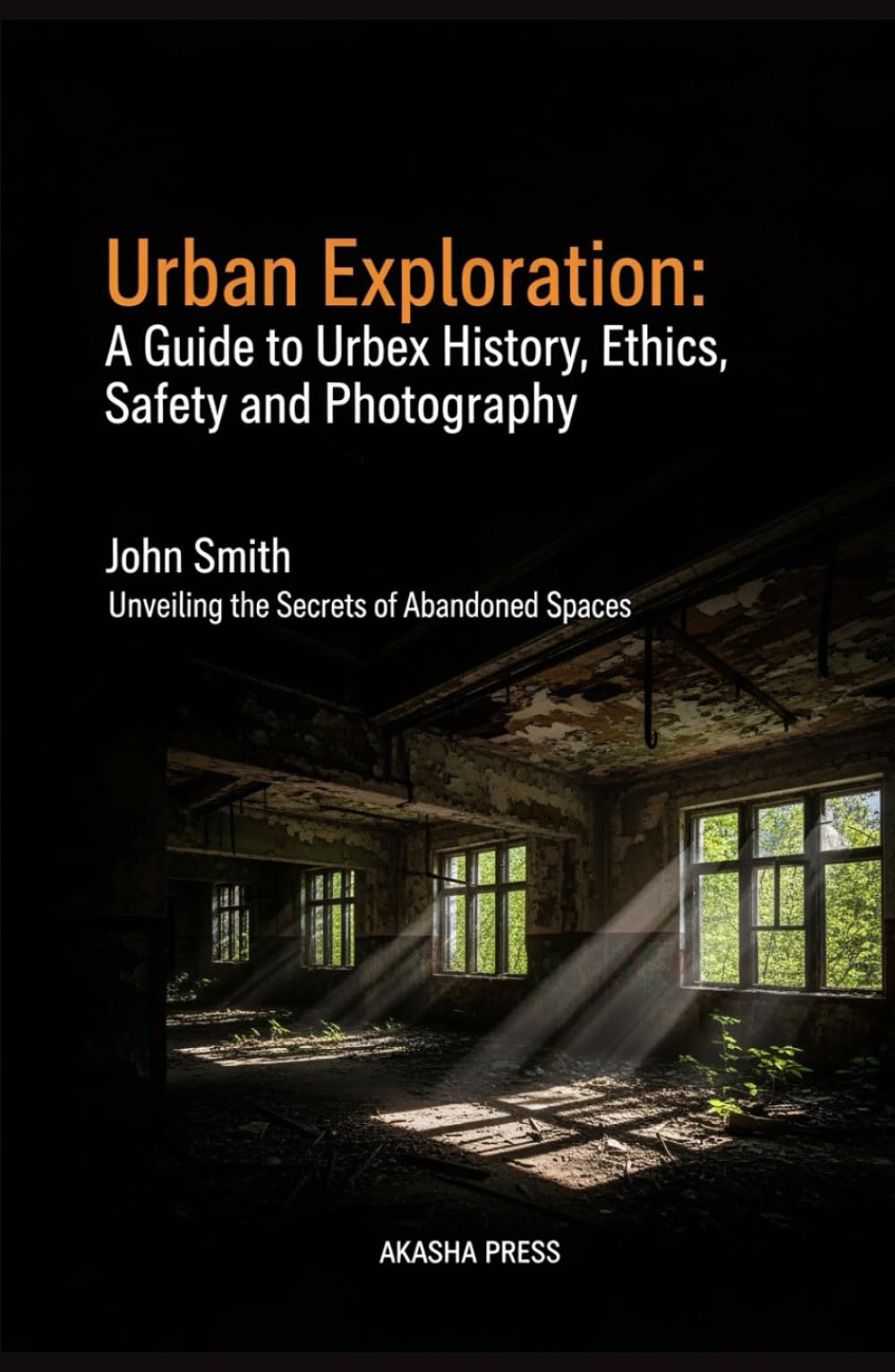 Urban Exploration: A Guide to Urbex History, Ethics, Safety, and Photography: Unveiling the Secrets of Abandoned Spaces