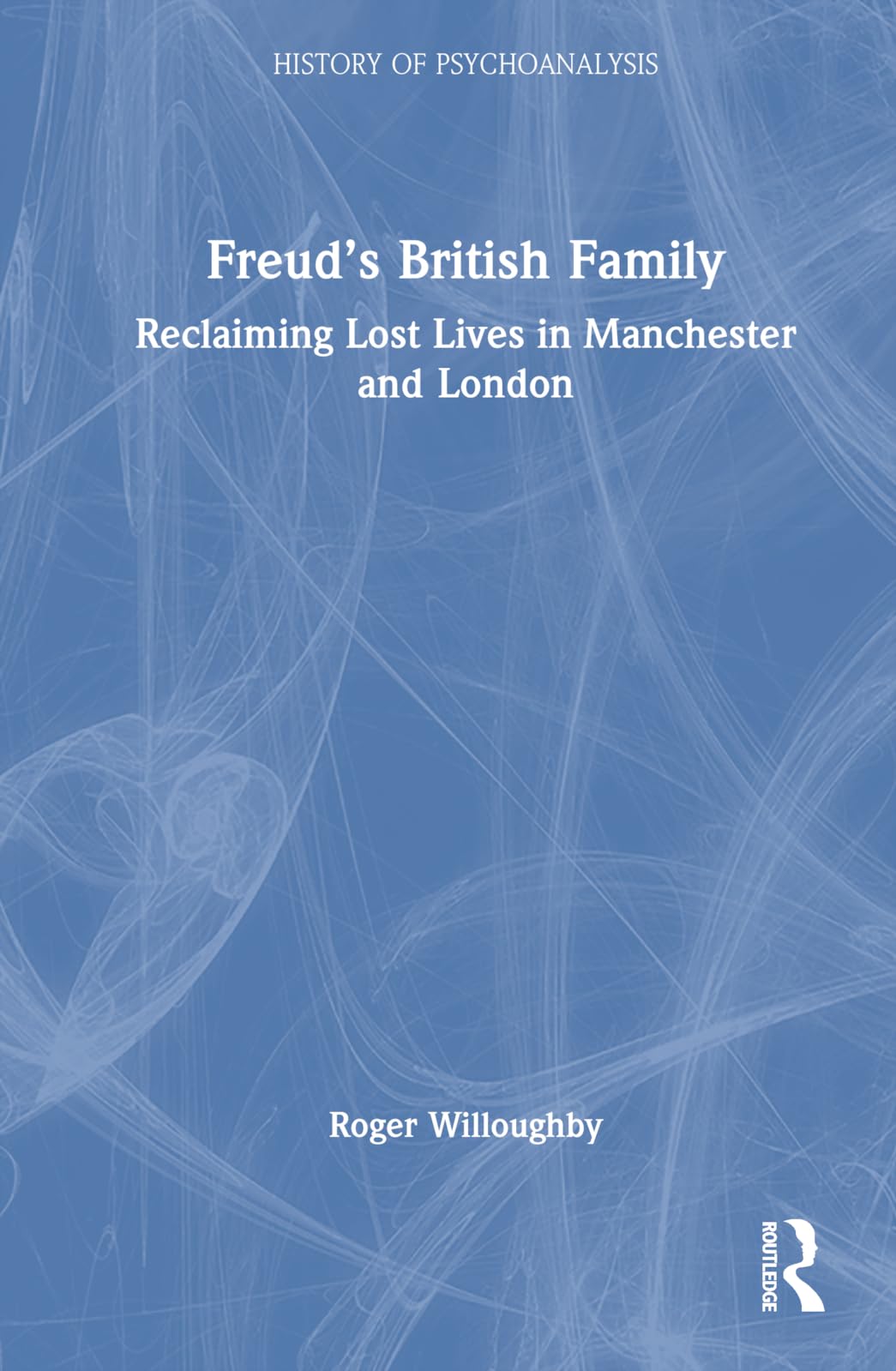 Freud’s British Family: Reclaiming Lost Lives in Manchester and London (The History of Psychoanalysis Series)
