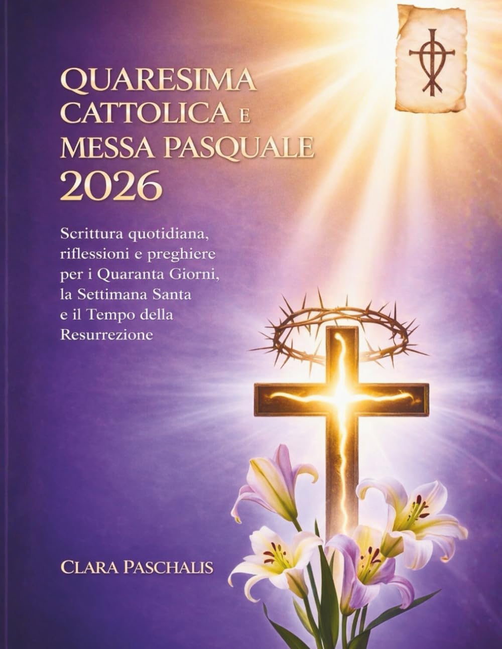 QUARESIMA CATTOLICA E MESSA PASQUALE 2026: Scrittura quotidiana, riflessioni e preghiere per i Quaranta Giorni, la Settimana Santa e il Tempo della Resurrezione