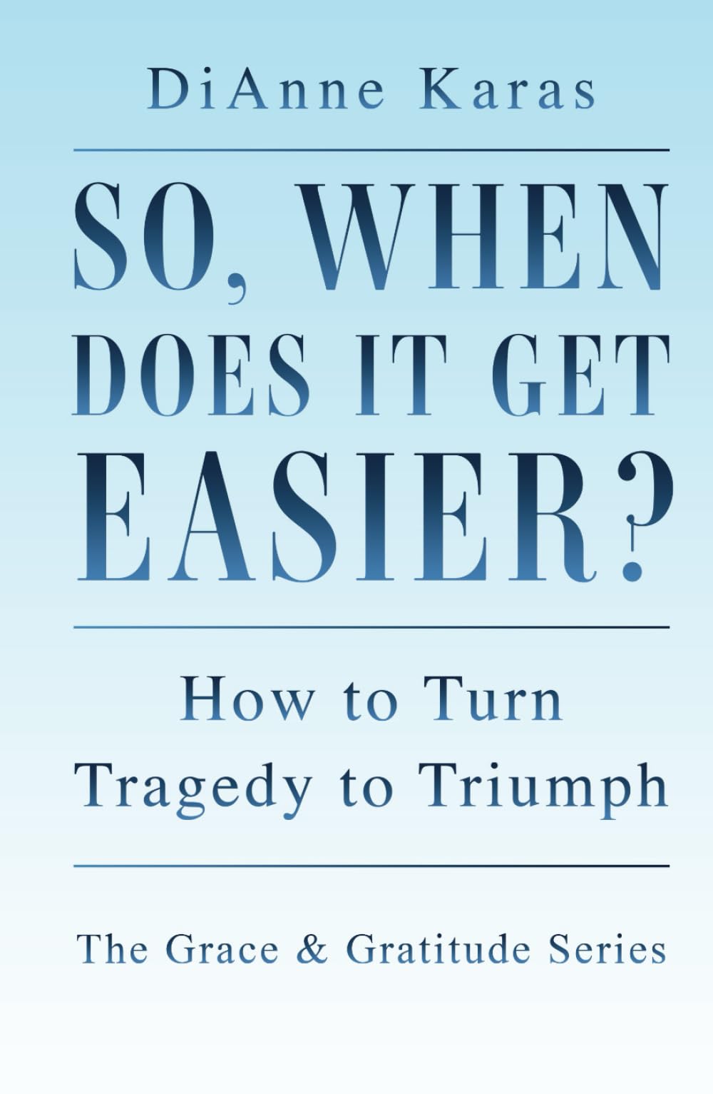 So, When Does It Get Easier?: How to Turn Tragedy to Triumph (The Grace and Gratitude Series)