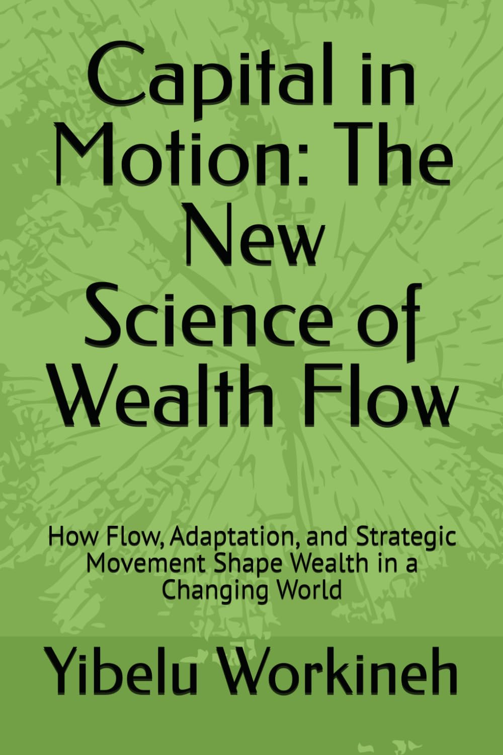 Capital in Motion: The New Science of Wealth Flow: How Flow, Adaptation, and Strategic Movement Shape Wealth in a Changing World