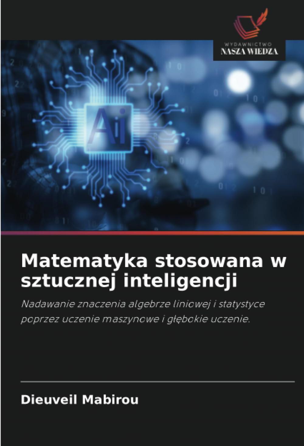 Matematyka stosowana w sztucznej inteligencji: Nadawanie znaczenia algebrze liniowej i statystyce poprzez uczenie maszynowe i g¿¿bokie uczenie.