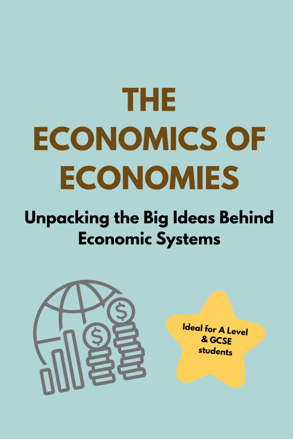 The Economics of Economies: Ideal for A Level and GCSE Students: Unpacking the Big Ideas Behind Economic Systems