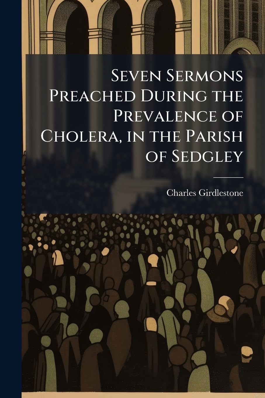 Seven Sermons Preached During the Prevalence of Cholera, in the Parish of Sedgley