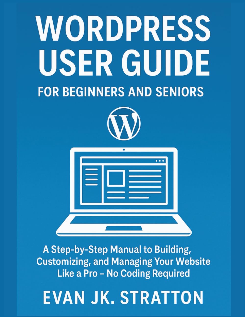 WordPress User Guide For Beginners and Seniors: A Step-by-Step Manual to Building, Customizing, and Managing Your Website Like a Pro – No Coding Required