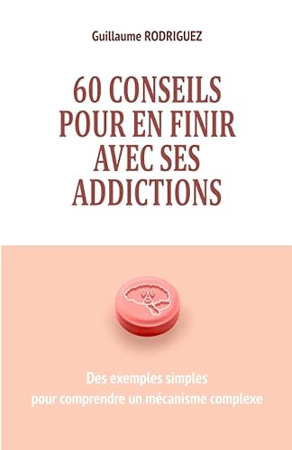 60 conseils pour en finir avec ses addictions : Des exemples simples pour comprendre un mécanisme complexe: Comprendre comment notre cerveau crée des ... des dépendances malgré nous pour agir dessus