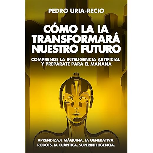 Cómo la IA Transformará Nuestro Futuro: Comprende la Inteligencia Artificial y Prepárate para el Mañana. Aprendizaje Máquina. IA Generativa. Robots. IA Cuántica. Super Inteligencia.