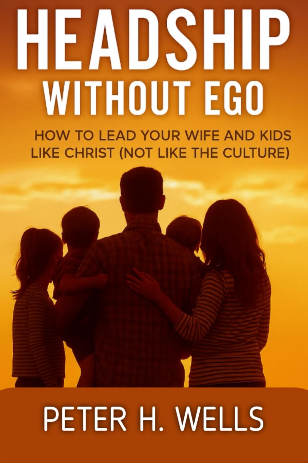 HEADSHIP WITHOUT EGO: How to Lead Your Wife and Kids Like Christ (Not Like the Culture)